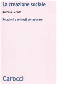 La creazione sociale. Relazioni e contesti per educare -  Antonia De Vita - copertina