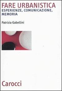 Fare urbanistica. Esperienze, comunicazione, memoria - Patrizia Gabellini - copertina
