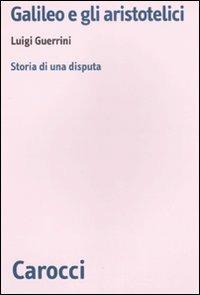 Galileo e gli aristotelici. Storia di una disputa -  Luigi Guerrini - copertina