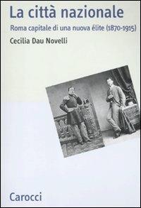 La città nazionale. Roma capitale di una nuova élite (1870-1915) -  Cecilia Dau Novelli - copertina