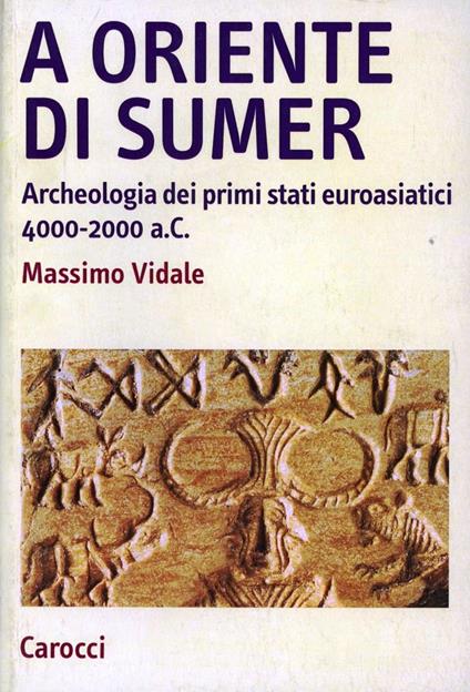 A oriente di Sumer. Archeologia dei primi stati euroasiatici 4000-2000 a.C. - Massimo Vidale - copertina