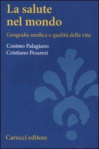 La salute nel mondo. Geografia medica e qualità della vita - Cristiano Pesaresi,Cosimo Palagiano - copertina