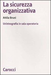 La sicurezza organizzativa. Un'etnografia in sala operatoria -  Attila Bruni - copertina