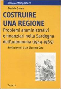 Costruire una regione. Problemi amministrativi e finanziari nella Sardegna dell'autonomia (1949-1965) -  Daniele Sanna - copertina