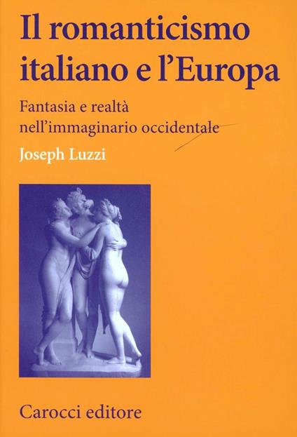 Il romanticismo italiano e l'Europa. Fantasia e realtà nell'immaginario occidentale -  Joseph Luzzi - copertina