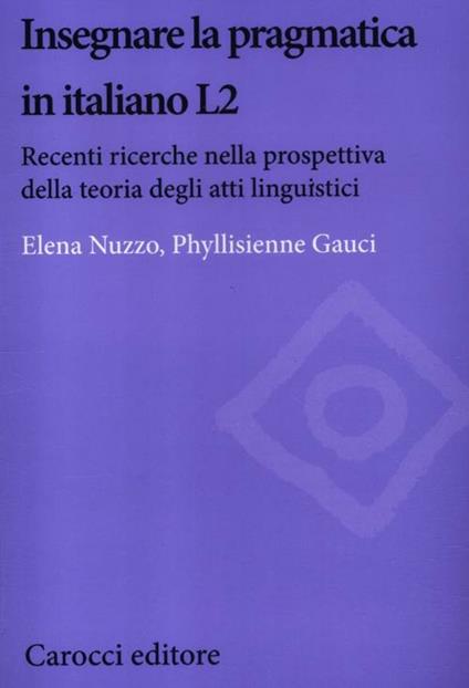 Insegnare la pragmatica in italiano L2. Recenti ricerche nella prospettiva della teoria degli atti linguistici - Elena Nuzzo,Phyllisienne Gauci - copertina