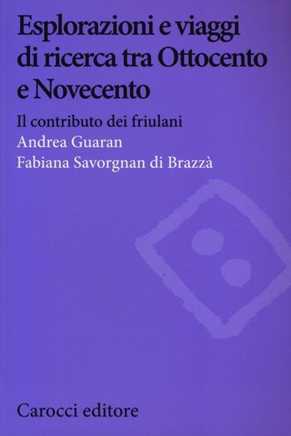 Esplorazioni e viaggi di ricerca tra Ottocento e Novecento. Il contributo dei friulani -  Andrea Guaran, Fabiana Savorgnan Cergneu di Brazzà - copertina