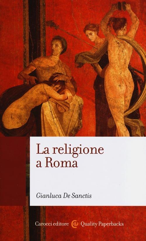 La religione a Roma. Luoghi, culti, sacerdoti, dèi - Gianluca De Sanctis - copertina