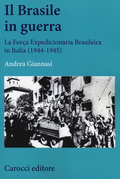 Il Brasile in guerra. La Força Expedicionária Brasileira in Italia (1944-1945) - Andrea Giannasi - copertina