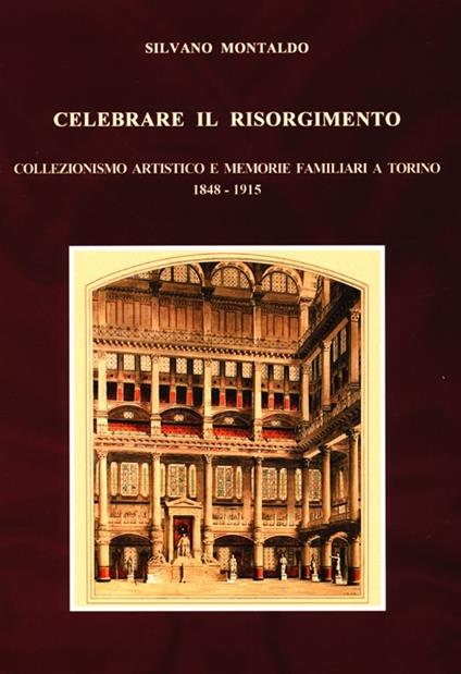 Celebrare il Risorgimento. Collezionismo artistico e memorie familiari a Torino 1848-1915 - Silvano Montaldo - copertina