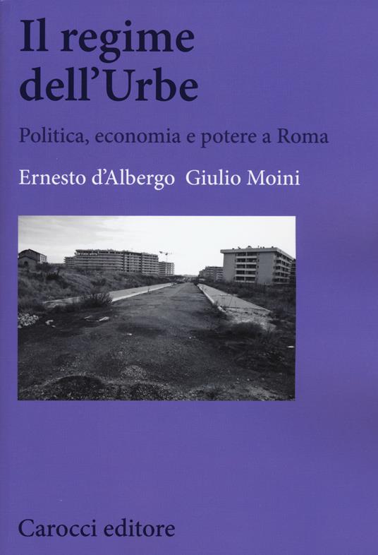 Il regime dell'Urbe. Politica, economia e potere a Roma - Ernesto D'Albergo,Giulio Moini - copertina