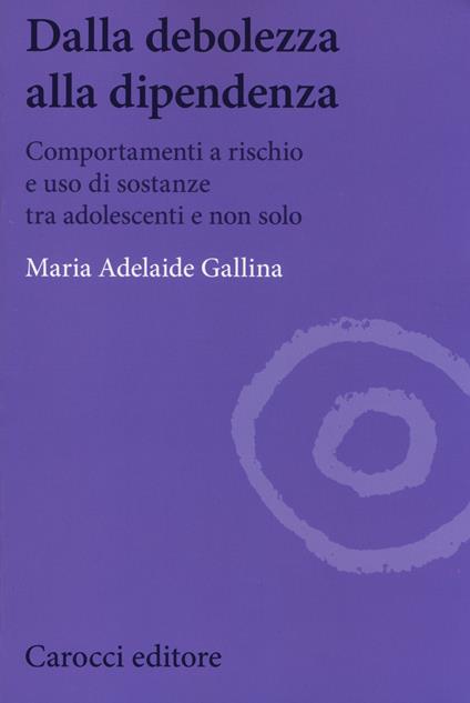 Dalla debolezza alla dipendenza. Comportamenti a rischio e uso di sostanze tra gli adolescenti - Maria Adelaide Gallina - copertina