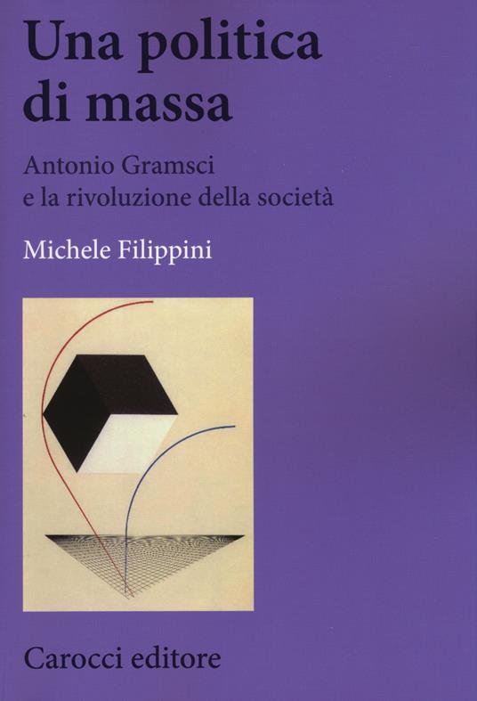 Una politica di massa. Antonio Gramsci e la rivoluzione della società - Michele Filippini - copertina