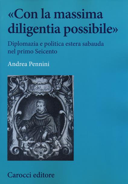 «Con la massima diligentia possibile». Diplomazia e politica estera sabauda nel primo Seicento -  Andrea Pennini - copertina