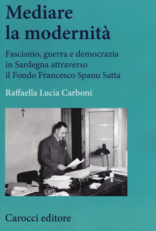 Mediare la modernità. Fascismo, guerra e democrazia in Sardegna attra verso il fondo Spanu Satta -  Raffaella L. Carboni - copertina