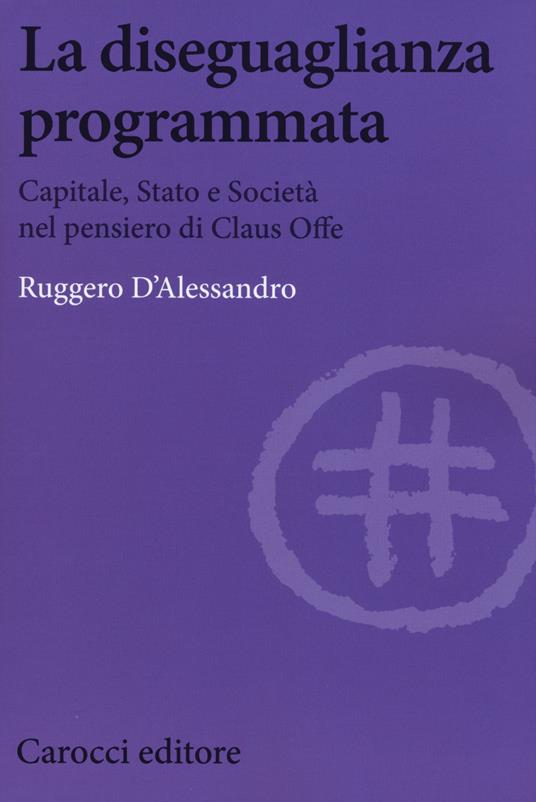 La diseguaglianza programmata. Capitale, Stato e società nel pensiero di Claus Offe - Ruggero D'Alessandro - copertina