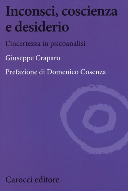 Inconsci, coscienza e desiderio. L'incertezza in psicoanalisi - Giuseppe Craparo - copertina