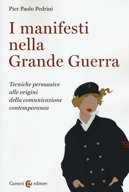 I manifesti nella grande guerra. Tecniche persuasive alle origini della comunicazione contemporanea. Ediz. illustrata - Pier Paolo Pedrini - copertina