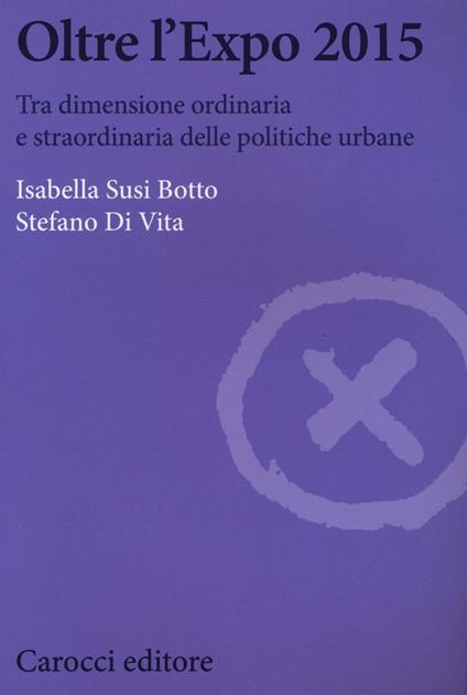 Oltre l'Expo 2015. Tra dimensione ordinaria e straordinaria delle politiche urbane -  Isabella Susi Botto, Stefano Di Vita - copertina