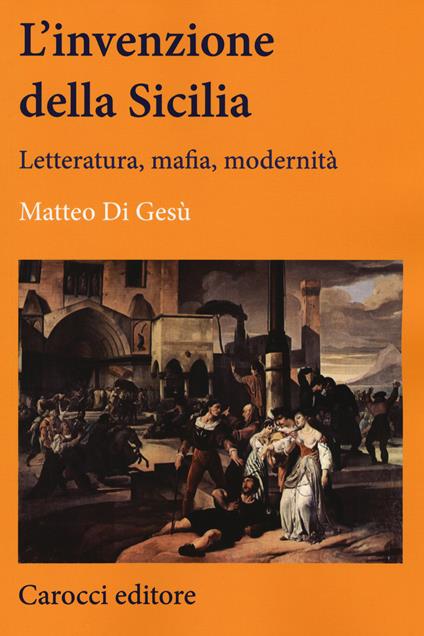 L' invenzione della Sicilia. Letteratura, mafia, modernità -  Matteo Di Gesù - copertina