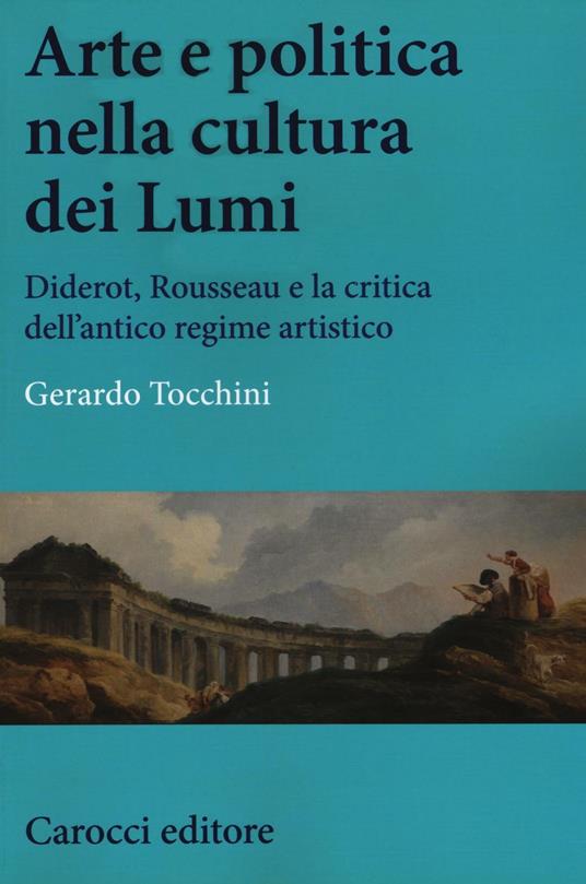 Arte e politica nella cultura dei Lumi. Diderot, Rousseau e la critica dell'antico regime artistico - Gerardo Tocchini - copertina