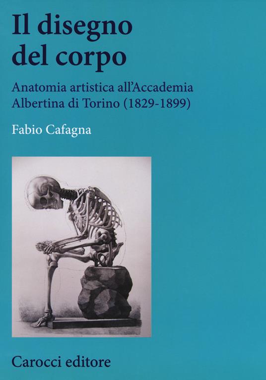Il disegno del corpo. Anatomia artistica all'Accademia Albertina di Torino (1829-1899) - Fabio Cafagna - copertina