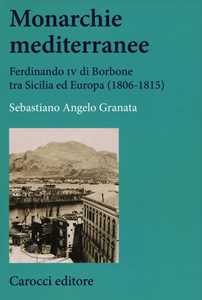 Libro Monarchie mediterranee. Ferdinando IV di Borbone tra Sicilia ed Europa (1806-1815)   Sebastiano Angelo Granata