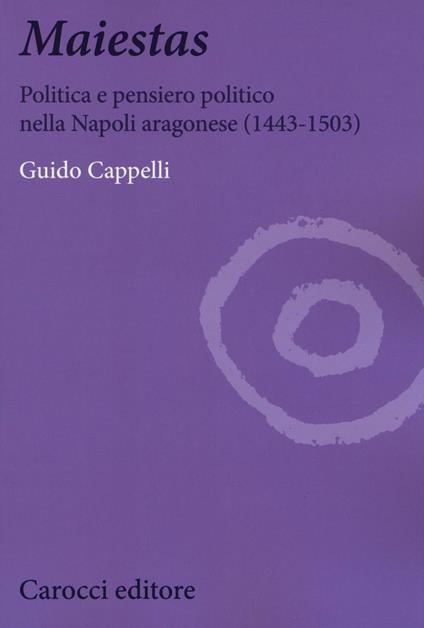 Maiestas. Politica e pensiero politico nella Napoli aragonese (1443-1503) - Guido Cappelli - copertina
