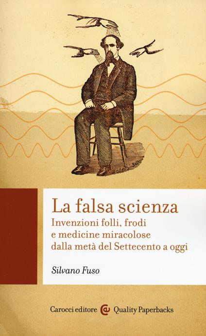 La falsa scienza. Invenzioni folli, frodi e medicine miracolose dalla metà del Settecento a oggi - Silvano Fuso - copertina
