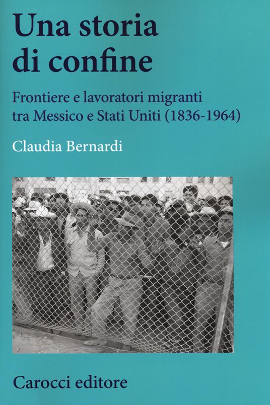 Una storia di confine. Frontiere e lavoratori migranti tra Messico e Stati Uniti (1836-1964) - Claudia Bernardi - copertina