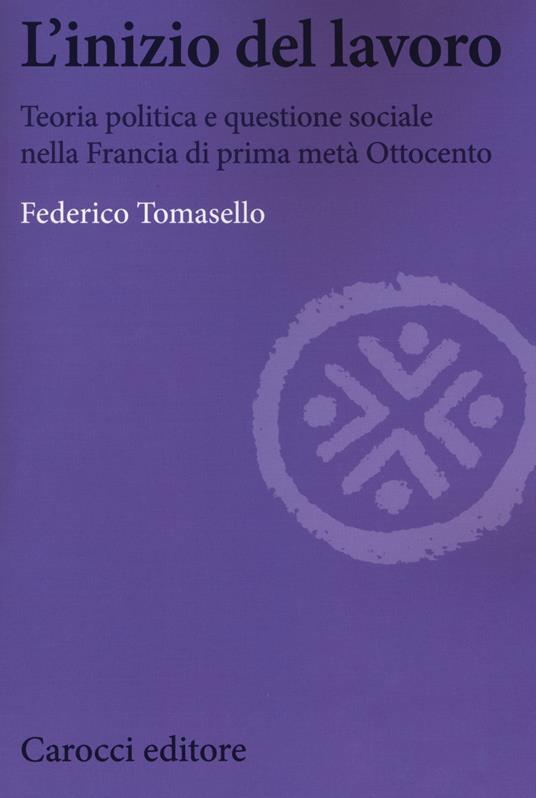 L' inizio del lavoro. Teoria politica e questione sociale nella Francia di prima metà Ottocento - Federico Tomasello - copertina