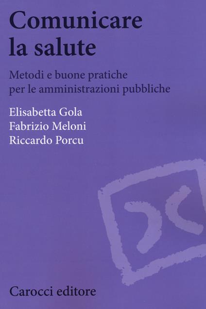 Comunicare la salute. Metodi e buone pratiche per le amministrazioni pubbliche - Elisabetta Gola,Fabrizio Meloni,Riccardo Porcu - copertina