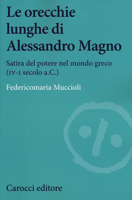 Le orecchie lunghe di Alessandro Magno. Satira del potere nel mondo greco (IV-I secolo a.C.) - Federicomaria Muccioli - copertina