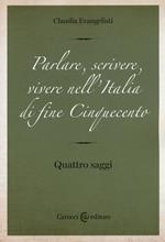 Parlare, scrivere, vivere nell'Italia di fine Cinquecento. Quattro saggi