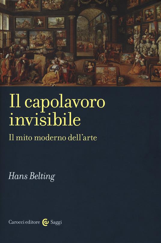 Il capolavoro invisibile. Il mito moderno dell'arte - Hans Belting - copertina
