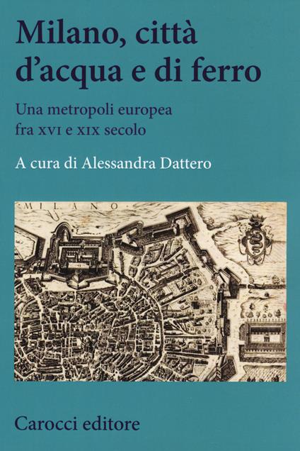 Milano, città d'acqua e di ferro. Una metropoli europea fra XVI e XIX secolo - copertina