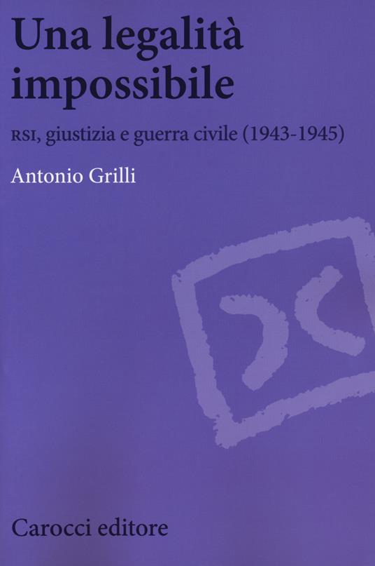Una legalità impossibile. RSI, giustizia e guerra civile (19439-1945) - Antonio Grilli - copertina