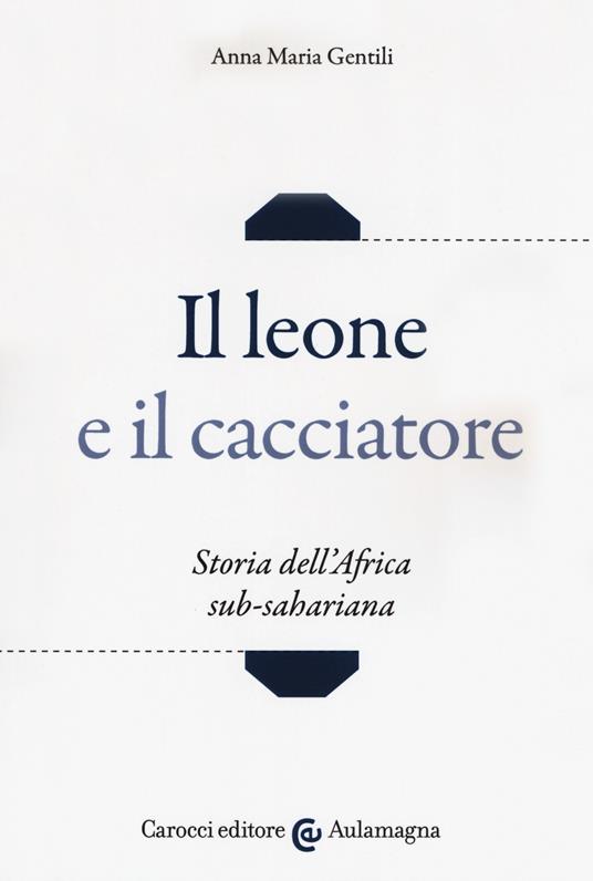 Il leone e il cacciatore. Storia dell'Africa sub-sahariana - Anna Maria Gentili - copertina