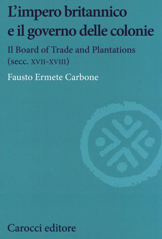 L' impero britannico e il governo delle colonie. Il Board of Trade and Plantations (secc. XVII-XVIII) - Fausto Ermete Carbone - copertina