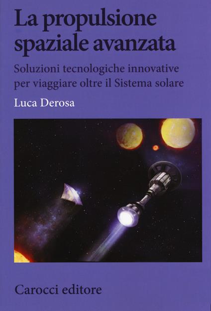 La propulsione spaziale avanzata. Soluzioni tecnologiche innovative per viaggiare oltre il Sistema solare - Luca Derosa - copertina