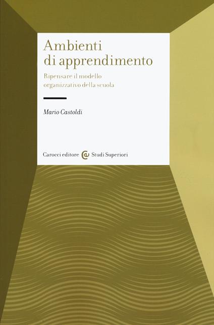 Gli ambienti di apprendimento. Ripensare il modello organizzativo della scuola - Mario Castoldi - copertina