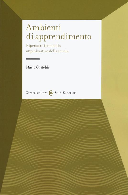Gli ambienti di apprendimento. Ripensare il modello organizzativo della scuola - Mario Castoldi - copertina