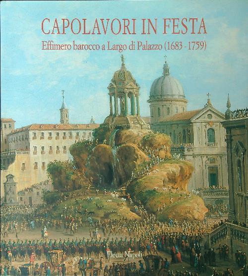 Capolavori in festa. Effimero barocco a largo di Palazzo (1683-1759) (Napoli, 1998). Ediz. illustrata