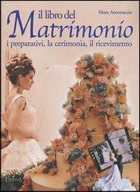 Il libro del matrimonio. I preparativi, la cerimonia, il ricevimento - Mara Antonaccio - copertina