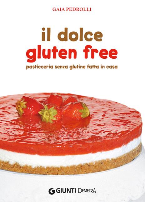 Il dolce gluten free. Pasticceria senza glutine fatta in casa - Gaia Pedrolli - copertina