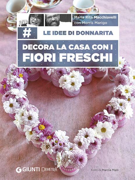 Le idee di Donnarita. Decora la casa con i fiori freschi - Mariarita Macchiavelli,Morris Marigo - copertina