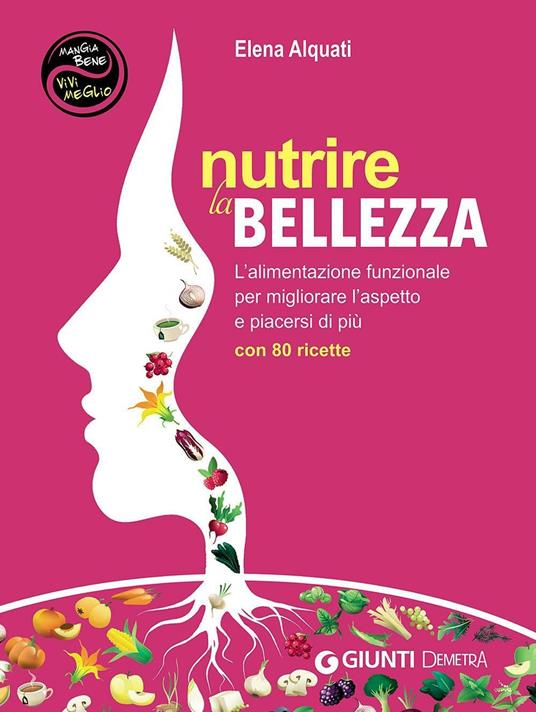 Nutrire la bellezza. L'alimentazione funzionale per migliorare l'aspetto e piacersi di più. Con 80 ricette - Elena Alquati - copertina