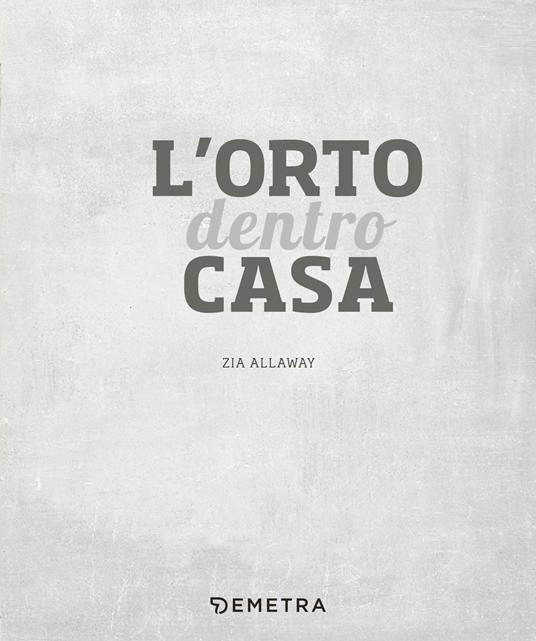 L' orto dentro casa. Idee creative per coltivare frutta, verdura, fiori eduli ed erbe aromatiche in casa o sul balcone - Zia Allaway - 3