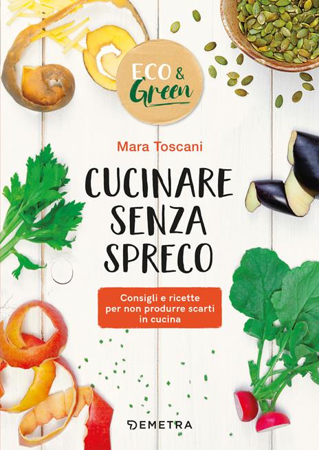 Cucinare senza spreco. Consigli e ricette per non produrre scarti in cucina - Mara Toscani - copertina