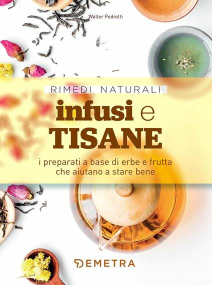 Infusi e tisane. I preparati a base di erbe e frutta che aiutano a stare bene - Walter Pedrotti - copertina